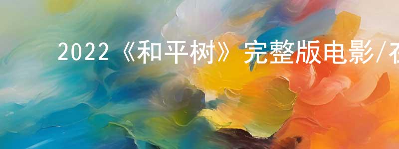 ﻿程志虎发布﻿2022《和平树》完整版电影/在线观看/百度云-美剧天堂